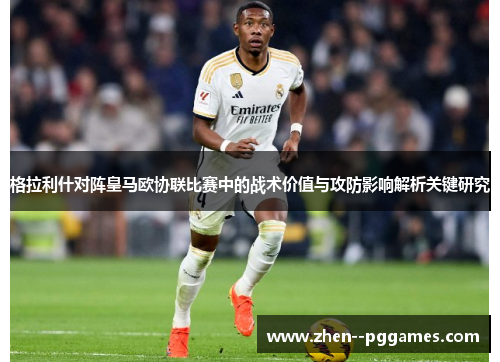 格拉利什对阵皇马欧协联比赛中的战术价值与攻防影响解析关键研究 格拉利什对阵皇马欧协联比赛中的战术价值与攻防影响解析关键研究