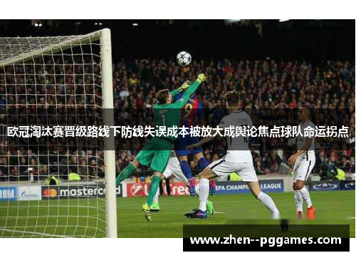 欧冠淘汰赛晋级路线下防线失误成本被放大成舆论焦点球队命运拐点