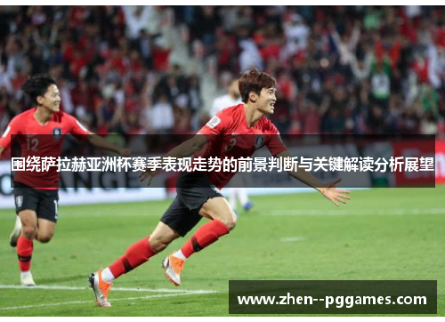 围绕萨拉赫亚洲杯赛季表现走势的前景判断与关键解读分析展望 围绕萨拉赫亚洲杯赛季表现走势的前景判断与关键解读分析展望