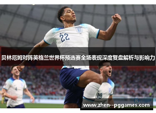 贝林厄姆对阵英格兰世界杯预选赛全场表现深度复盘解析与影响力