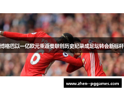 博格巴以一亿欧元重返曼联创历史纪录成足坛转会新标杆