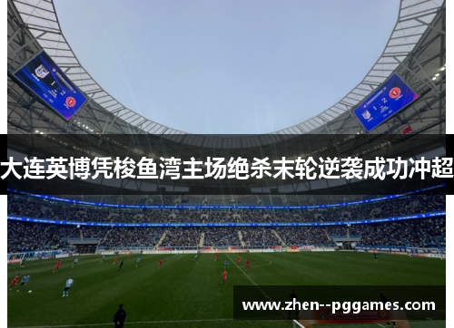 大连英博凭梭鱼湾主场绝杀末轮逆袭成功冲超