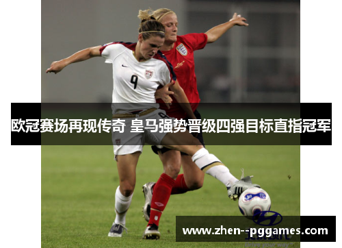 欧冠赛场再现传奇 皇马强势晋级四强目标直指冠军