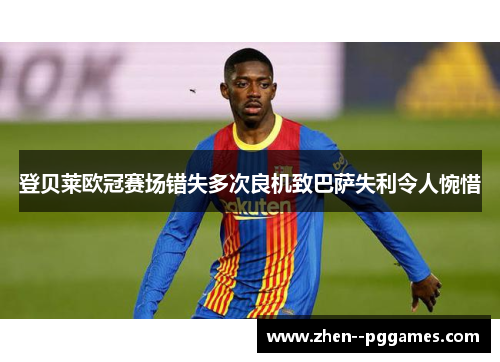 登贝莱欧冠赛场错失多次良机致巴萨失利令人惋惜 登贝莱欧冠赛场错失多次良机致巴萨失利令人惋惜