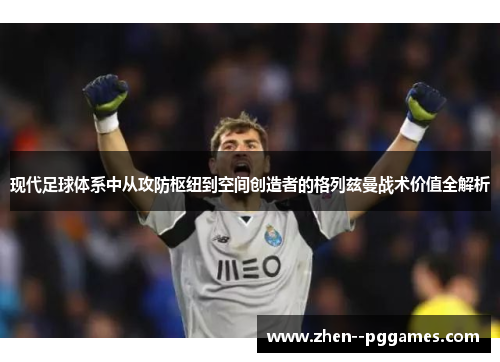 现代足球体系中从攻防枢纽到空间创造者的格列兹曼战术价值全解析