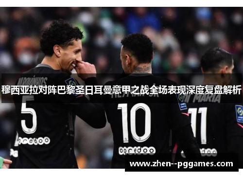 穆西亚拉对阵巴黎圣日耳曼意甲之战全场表现深度复盘解析