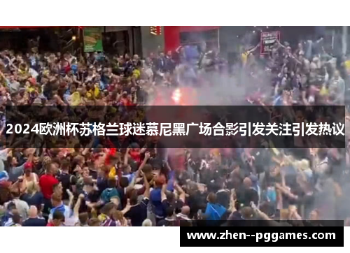 2024欧洲杯苏格兰球迷慕尼黑广场合影引发关注引发热议
