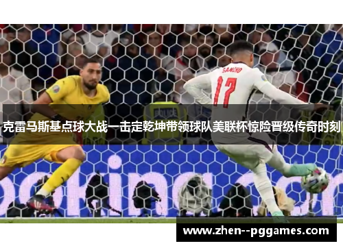 克雷马斯基点球大战一击定乾坤带领球队美联杯惊险晋级传奇时刻