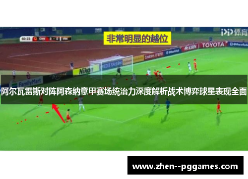阿尔瓦雷斯对阵阿森纳意甲赛场统治力深度解析战术博弈球星表现全面